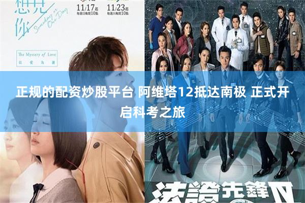 正规的配资炒股平台 阿维塔12抵达南极 正式开启科考之旅