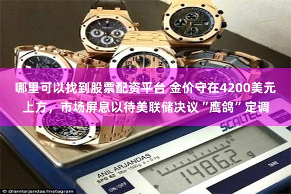 哪里可以找到股票配资平台 金价守在4200美元上方，市场屏息以待美联储决议“鹰鸽”定调