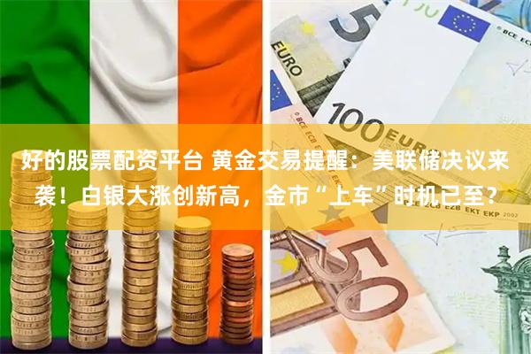 好的股票配资平台 黄金交易提醒：美联储决议来袭！白银大涨创新高，金市“上车”时机已至？