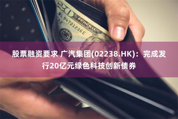 股票融资要求 广汽集团(02238.HK)：完成发行20亿元绿色科技创新债券