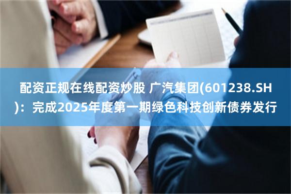 配资正规在线配资炒股 广汽集团(601238.SH)：完成2025年度第一期绿色科技创新债券发行