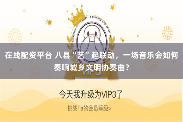 在线配资平台 八县“艺”起联动，一场音乐会如何奏响城乡文明协奏曲？