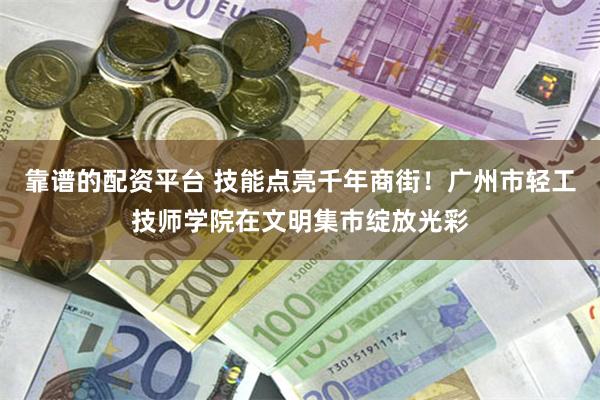 靠谱的配资平台 技能点亮千年商街！广州市轻工技师学院在文明集市绽放光彩