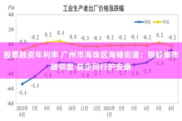 股票融资年利率 广州市海珠区海幢街道:银龄集市暖邻里 益企同行护安康