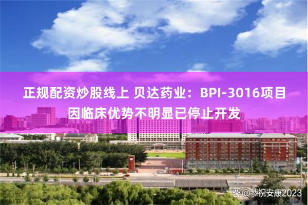 正规配资炒股线上 贝达药业：BPI-3016项目因临床优势不明显已停止开发