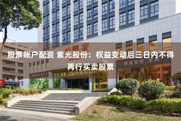 股票账户配资 紫光股份：权益变动后三日内不得再行买卖股票