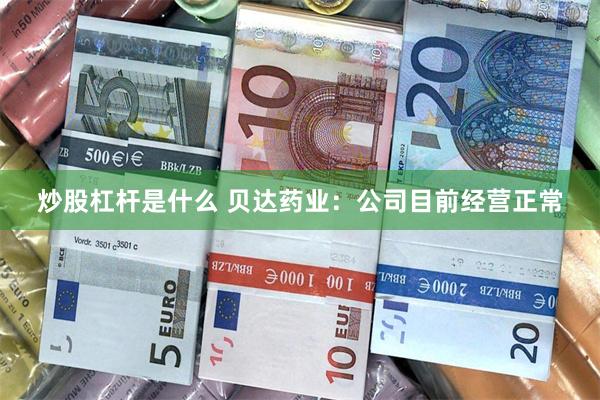 炒股杠杆是什么 贝达药业：公司目前经营正常