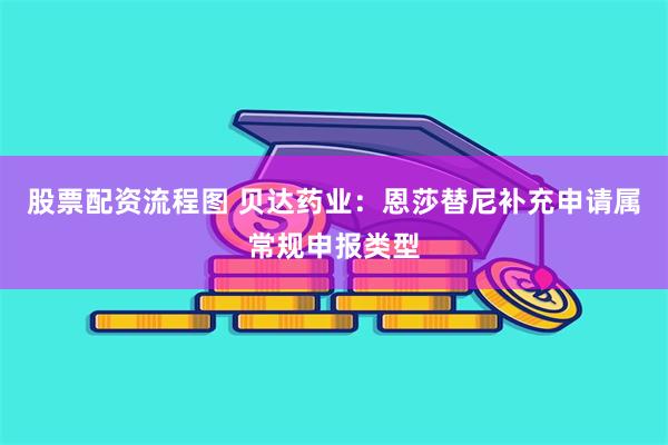 股票配资流程图 贝达药业：恩莎替尼补充申请属常规申报类型