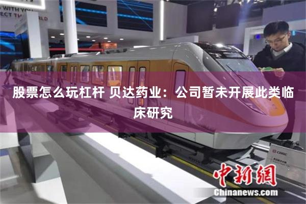 股票怎么玩杠杆 贝达药业：公司暂未开展此类临床研究