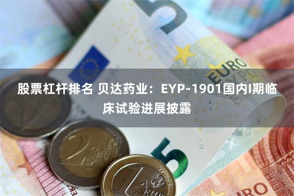 股票杠杆排名 贝达药业：EYP-1901国内I期临床试验进展披露