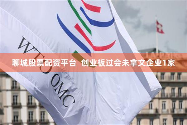 聊城股票配资平台  创业板过会未拿文企业1家