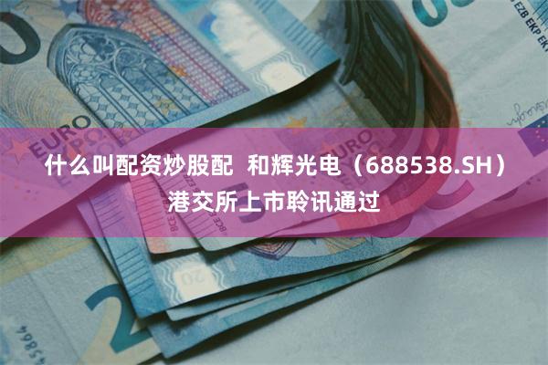 什么叫配资炒股配  和辉光电（688538.SH）港交所上市聆讯通过