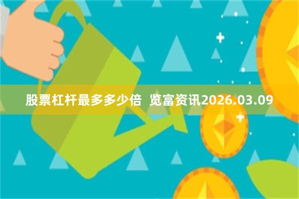 股票杠杆最多多少倍  览富资讯2026.03.09