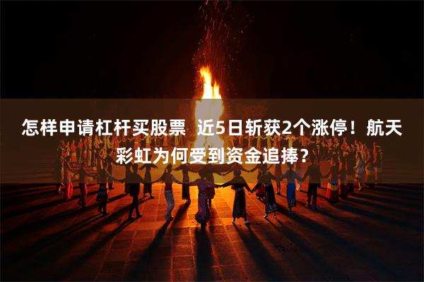 怎样申请杠杆买股票  近5日斩获2个涨停！航天彩虹为何受到资金追捧？