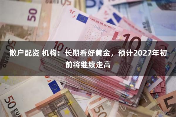 散户配资 机构：长期看好黄金，预计2027年初前将继续走高