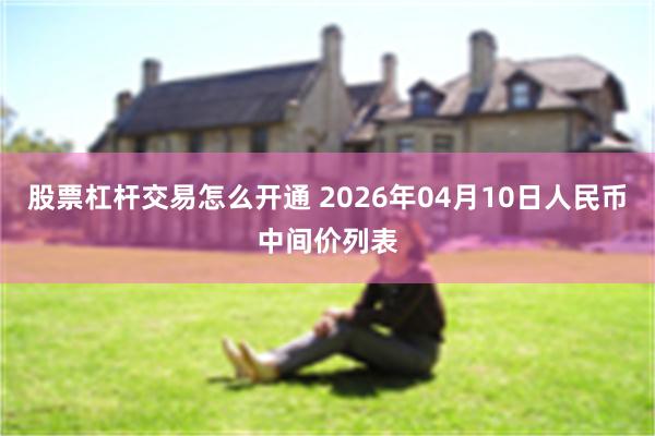 股票杠杆交易怎么开通 2026年04月10日人民币中间价列表
