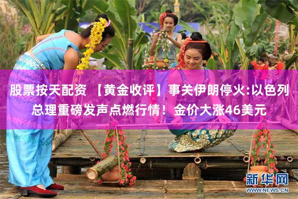 股票按天配资 【黄金收评】事关伊朗停火:以色列总理重磅发声点燃行情！金价大涨46美元