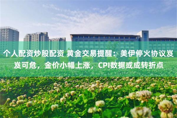 个人配资炒股配资 黄金交易提醒：美伊停火协议岌岌可危，金价小幅上涨，CPI数据或成转折点