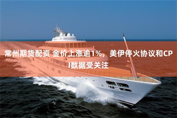 常州期货配资 金价上涨逾1%，美伊停火协议和CPI数据受关注