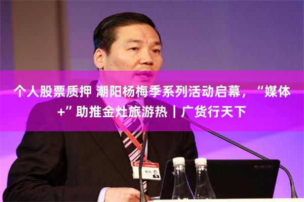 个人股票质押 潮阳杨梅季系列活动启幕，“媒体+”助推金灶旅游热｜广货行天下