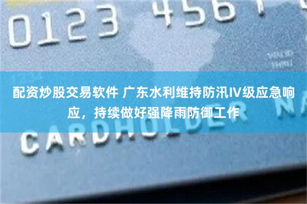 配资炒股交易软件 广东水利维持防汛Ⅳ级应急响应，持续做好强降雨防御工作