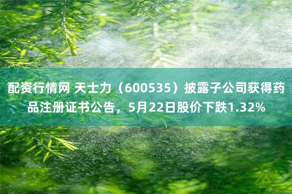 配资行情网 天士力（600535）披露子公司获得药品注册证书公告，5月22日股价下跌1.32%