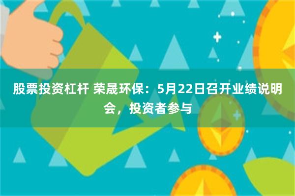 股票投资杠杆 荣晟环保：5月22日召开业绩说明会，投资者参与
