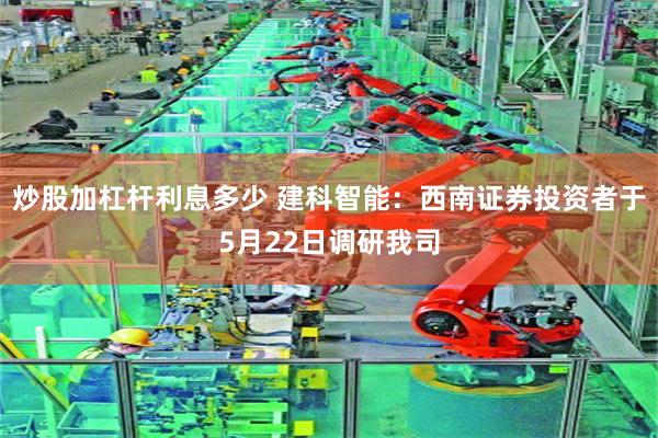 炒股加杠杆利息多少 建科智能：西南证券投资者于5月22日调研我司