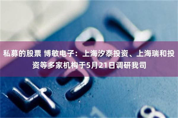 私募的股票 博敏电子：上海汐泰投资、上海瑞和投资等多家机构于5月21日调研我司