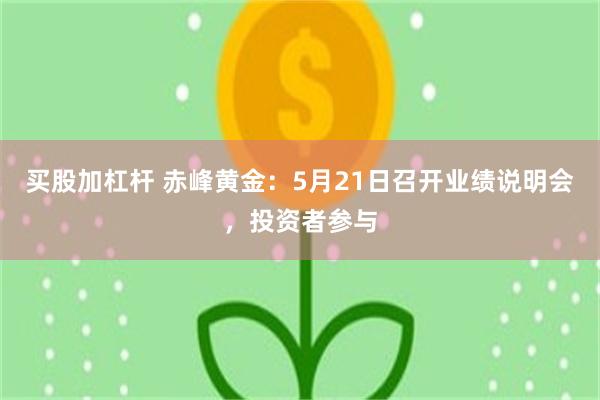 买股加杠杆 赤峰黄金：5月21日召开业绩说明会，投资者参与