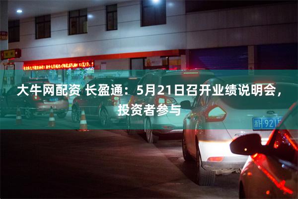 大牛网配资 长盈通：5月21日召开业绩说明会，投资者参与