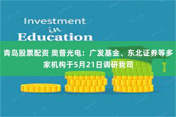 青岛股票配资 奥普光电：广发基金、东北证券等多家机构于5月21日调研我司