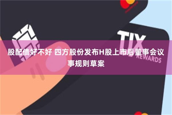 股配债好不好 四方股份发布H股上市后董事会议事规则草案