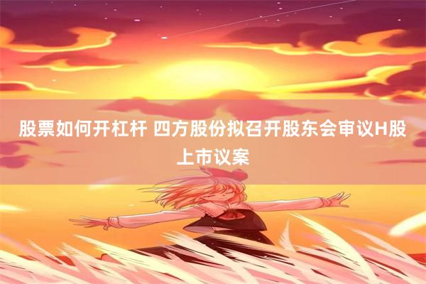 股票如何开杠杆 四方股份拟召开股东会审议H股上市议案