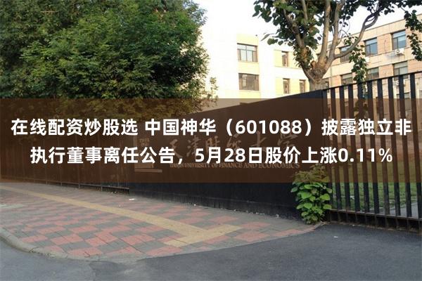 在线配资炒股选 中国神华（601088）披露独立非执行董事离任公告，5月28日股价上涨0.11%