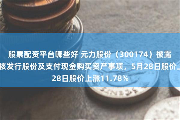 股票配资平台哪些好 元力股份（300174）披露申请恢复审核发行股份及支付现金购买资产事项，5月28日股价上涨11.78%
