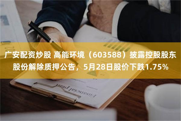 广安配资炒股 高能环境(603588)披露控股股东股份解除质押公告,5月28日股价下跌1.75%