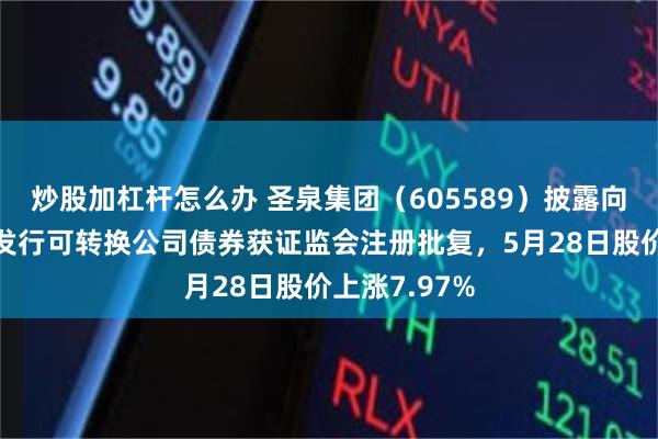 炒股加杠杆怎么办 圣泉集团(605589)披露向不特定对象发行可转换公司债券获证监会注册批复,5月28日股价上涨7.97%