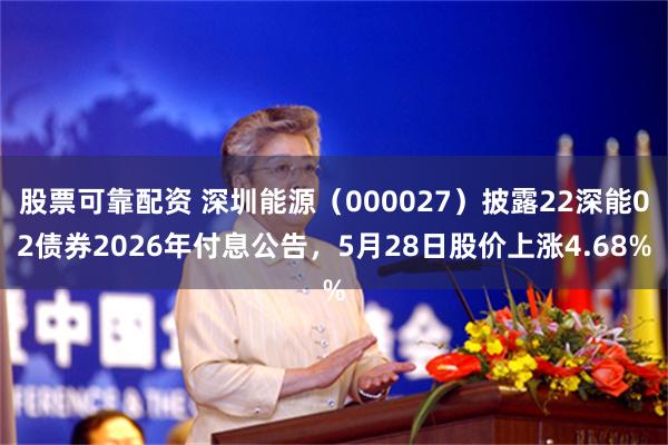 股票可靠配资 深圳能源（000027）披露22深能02债券2026年付息公告，5月28日股价上涨4.68%