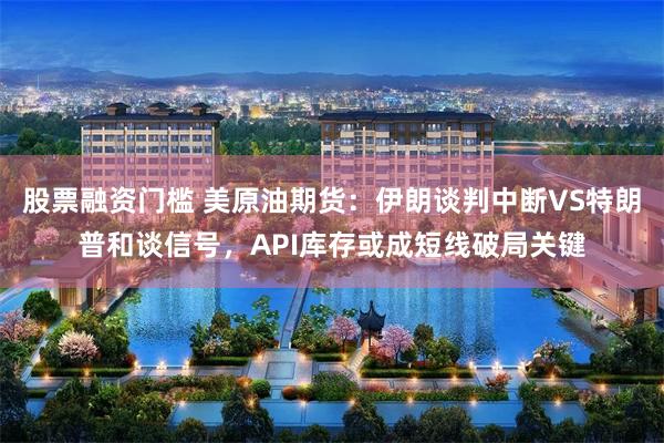 股票融资门槛 美原油期货：伊朗谈判中断VS特朗普和谈信号，API库存或成短线破局关键