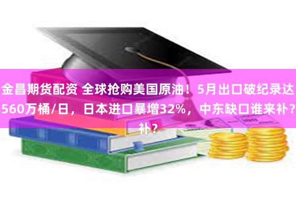 金昌期货配资 全球抢购美国原油！5月出口破纪录达560万桶/日，日本进口暴增32%，中东缺口谁来补？