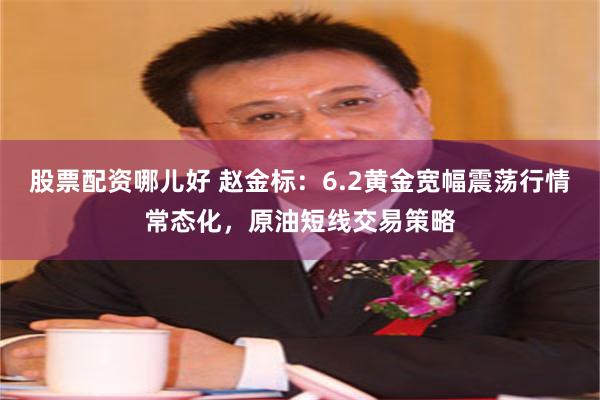 股票配资哪儿好 赵金标：6.2黄金宽幅震荡行情常态化，原油短线交易策略