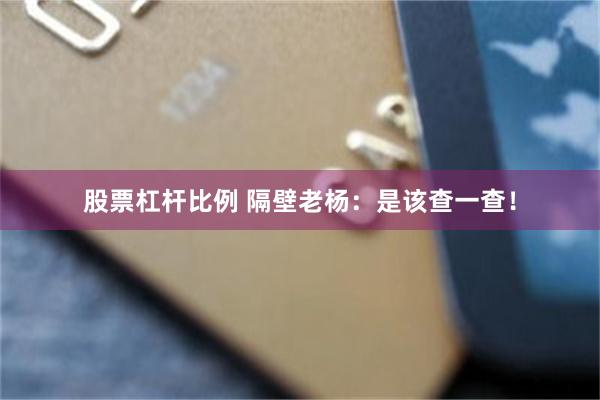 股票杠杆比例 隔壁老杨：是该查一查！