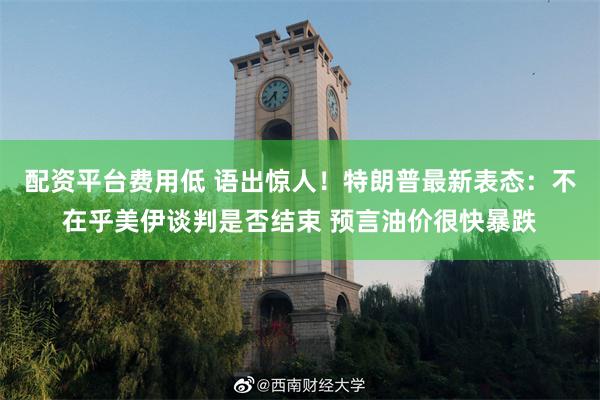 配资平台费用低 语出惊人！特朗普最新表态：不在乎美伊谈判是否结束 预言油价很快暴跌