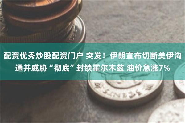 配资优秀炒股配资门户 突发！伊朗宣布切断美伊沟通并威胁“彻底”封锁霍尔木兹 油价急涨7%