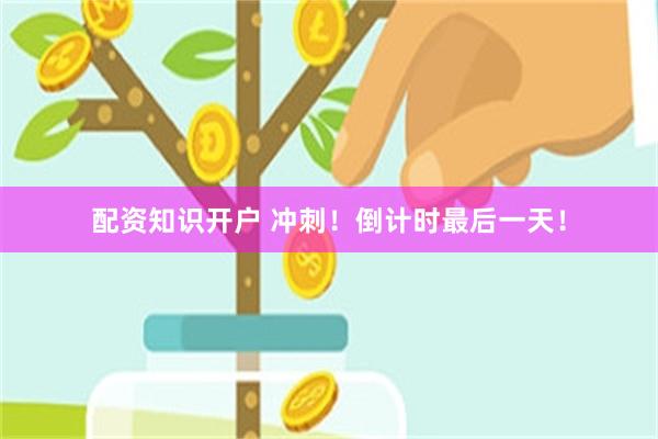 配资知识开户 冲刺！倒计时最后一天！