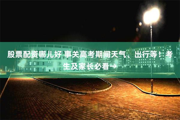 股票配资哪儿好 事关高考期间天气、出行等!考生及家长必看→