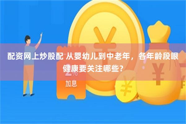 配资网上炒股配 从婴幼儿到中老年,各年龄段眼健康要关注哪些?