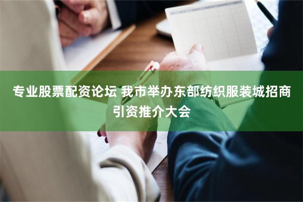 专业股票配资论坛 我市举办东部纺织服装城招商引资推介大会
