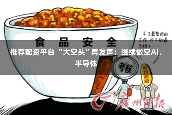 推荐配资平台 “大空头”再发声：继续做空AI、半导体